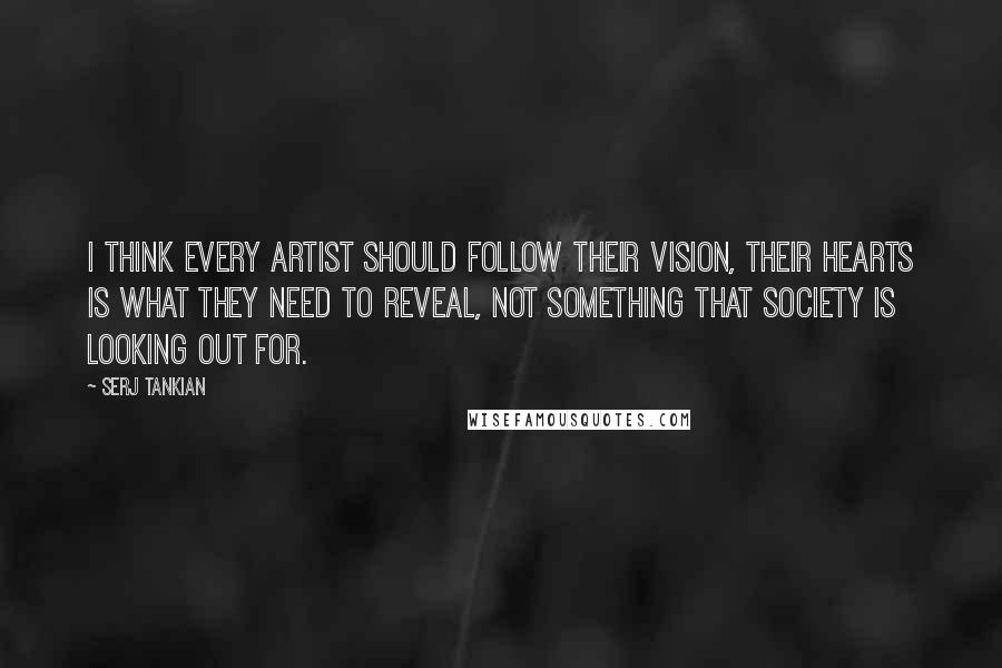 Serj Tankian Quotes: I think every artist should follow their vision, their hearts is what they need to reveal, not something that society is looking out for.
