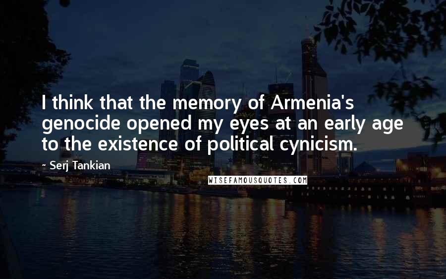 Serj Tankian Quotes: I think that the memory of Armenia's genocide opened my eyes at an early age to the existence of political cynicism.