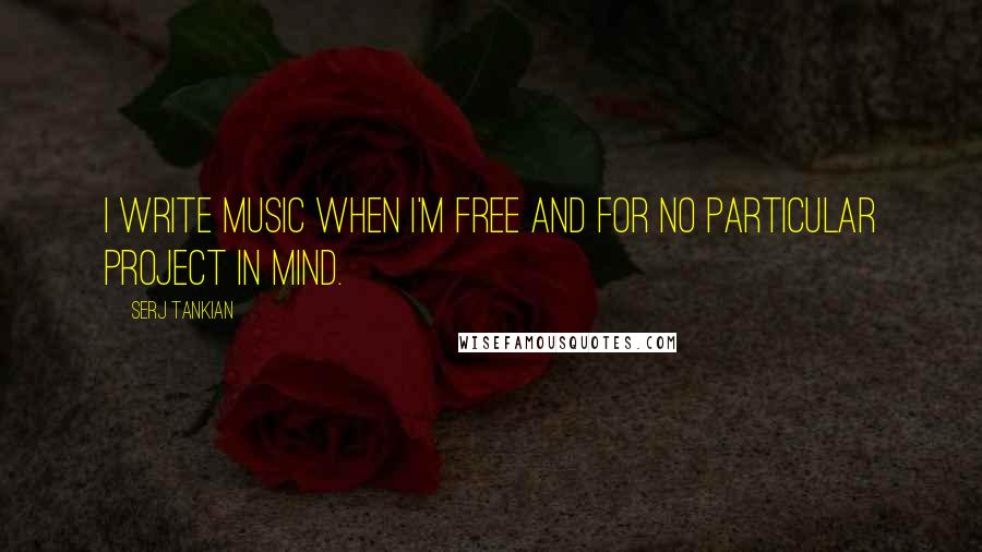 Serj Tankian Quotes: I write music when I'm free and for no particular project in mind.