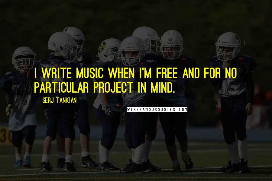 Serj Tankian Quotes: I write music when I'm free and for no particular project in mind.
