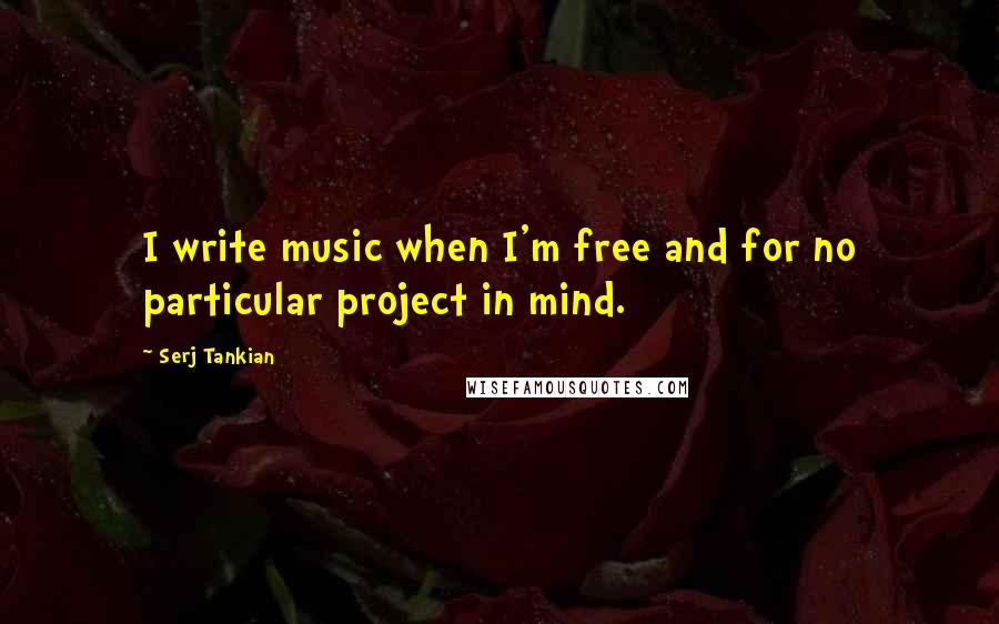 Serj Tankian Quotes: I write music when I'm free and for no particular project in mind.