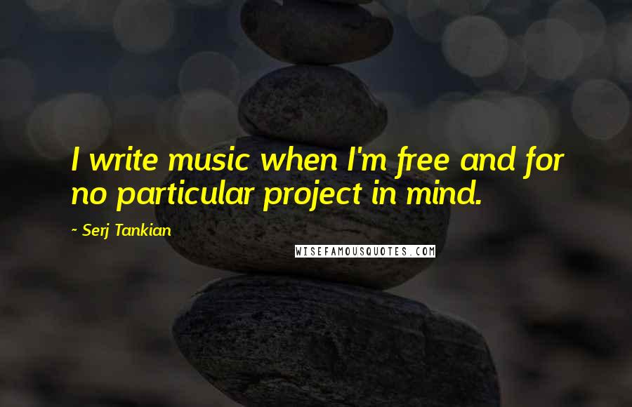 Serj Tankian Quotes: I write music when I'm free and for no particular project in mind.