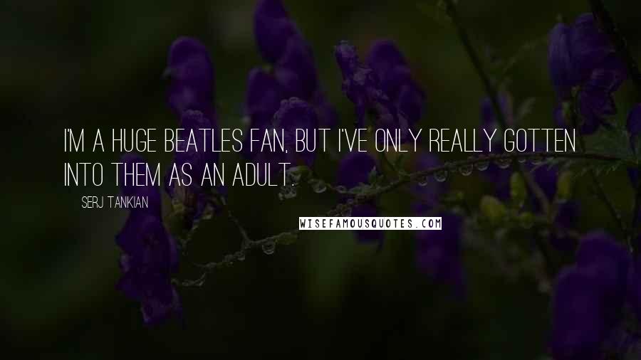 Serj Tankian Quotes: I'm a huge Beatles fan, but I've only really gotten into them as an adult.