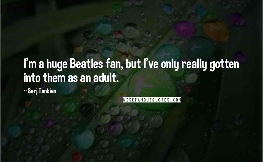 Serj Tankian Quotes: I'm a huge Beatles fan, but I've only really gotten into them as an adult.