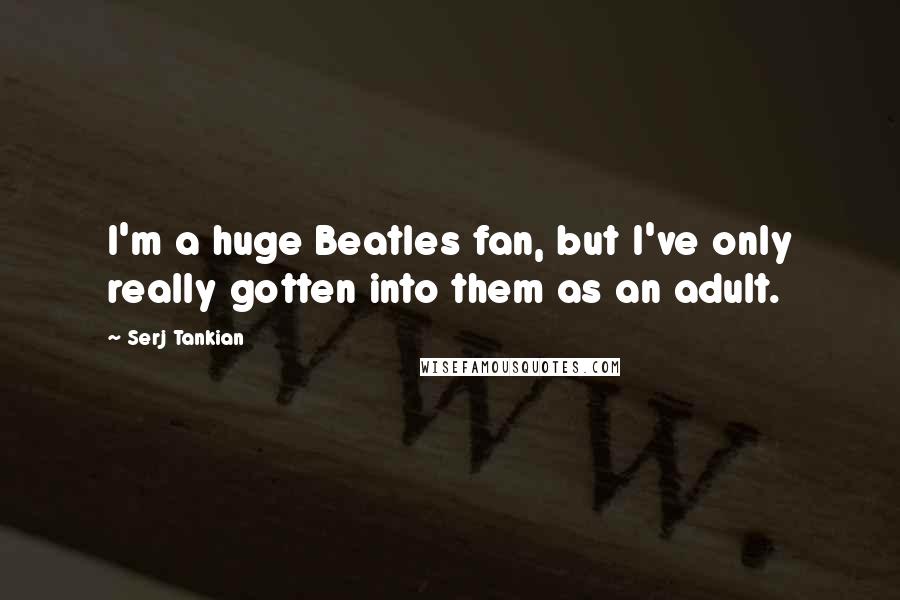 Serj Tankian Quotes: I'm a huge Beatles fan, but I've only really gotten into them as an adult.