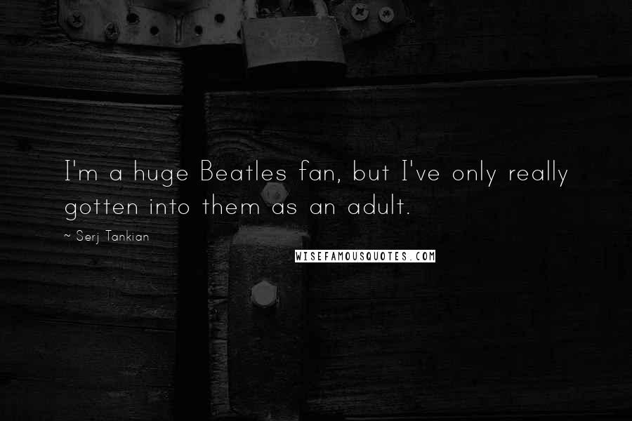Serj Tankian Quotes: I'm a huge Beatles fan, but I've only really gotten into them as an adult.