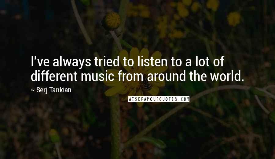 Serj Tankian Quotes: I've always tried to listen to a lot of different music from around the world.