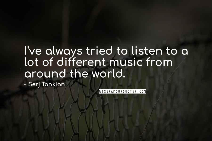 Serj Tankian Quotes: I've always tried to listen to a lot of different music from around the world.