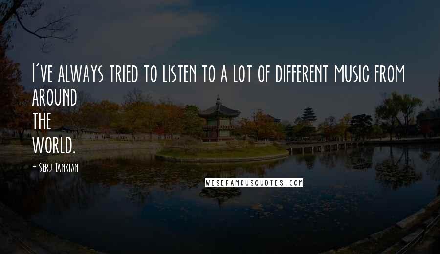 Serj Tankian Quotes: I've always tried to listen to a lot of different music from around the world.