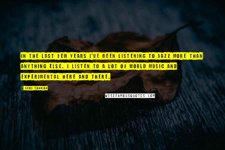 Serj Tankian Quotes: In the last few years I've been listening to jazz more than anything else. I listen to a lot of world music and experimental here and there.
