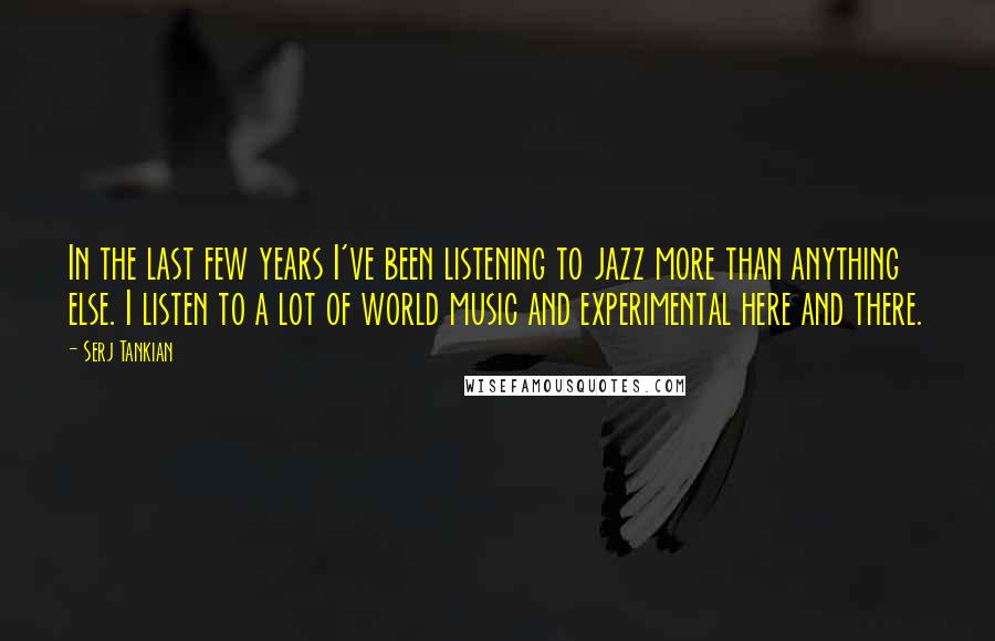 Serj Tankian Quotes: In the last few years I've been listening to jazz more than anything else. I listen to a lot of world music and experimental here and there.