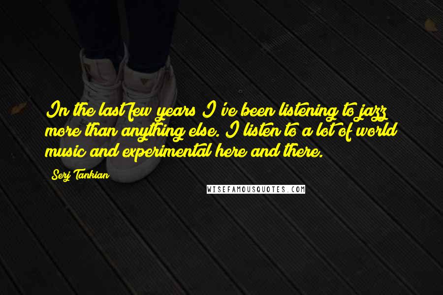 Serj Tankian Quotes: In the last few years I've been listening to jazz more than anything else. I listen to a lot of world music and experimental here and there.