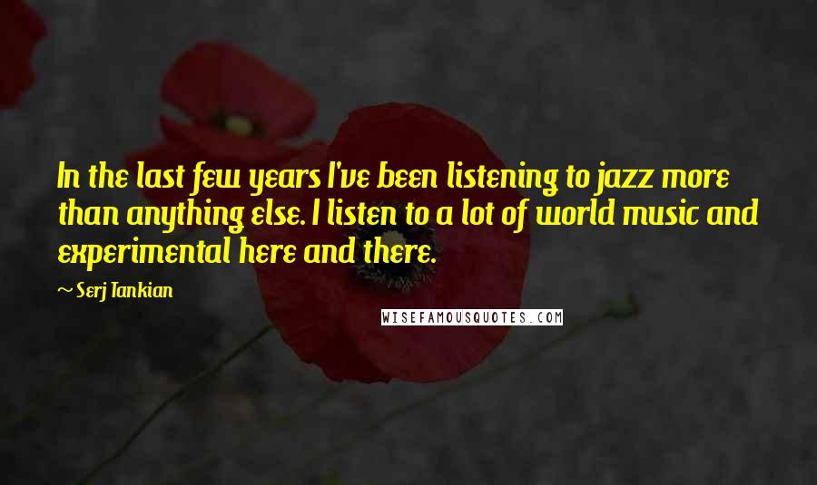 Serj Tankian Quotes: In the last few years I've been listening to jazz more than anything else. I listen to a lot of world music and experimental here and there.