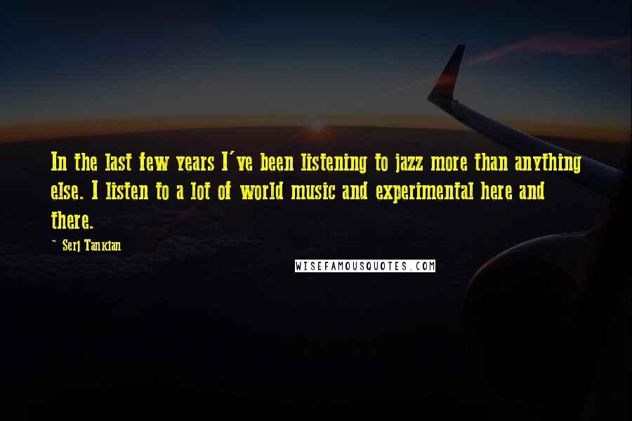 Serj Tankian Quotes: In the last few years I've been listening to jazz more than anything else. I listen to a lot of world music and experimental here and there.