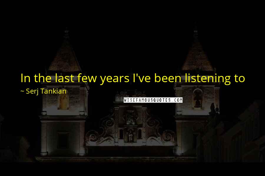 Serj Tankian Quotes: In the last few years I've been listening to jazz more than anything else. I listen to a lot of world music and experimental here and there.