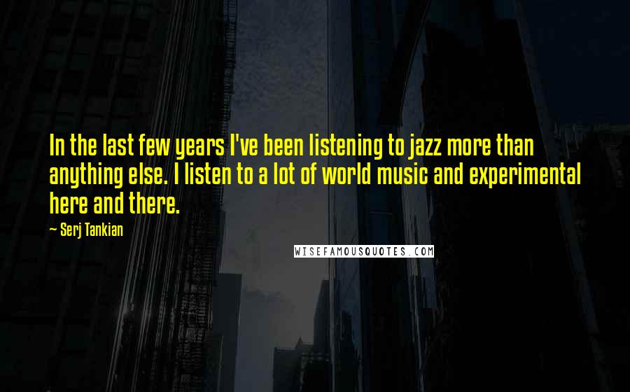 Serj Tankian Quotes: In the last few years I've been listening to jazz more than anything else. I listen to a lot of world music and experimental here and there.
