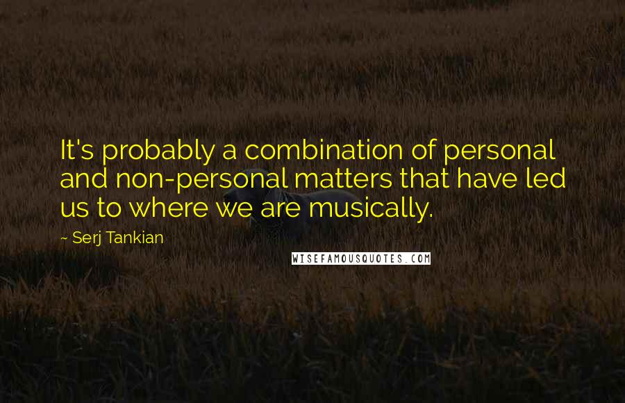 Serj Tankian Quotes: It's probably a combination of personal and non-personal matters that have led us to where we are musically.