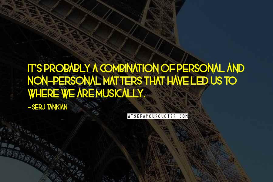 Serj Tankian Quotes: It's probably a combination of personal and non-personal matters that have led us to where we are musically.