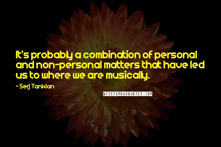 Serj Tankian Quotes: It's probably a combination of personal and non-personal matters that have led us to where we are musically.