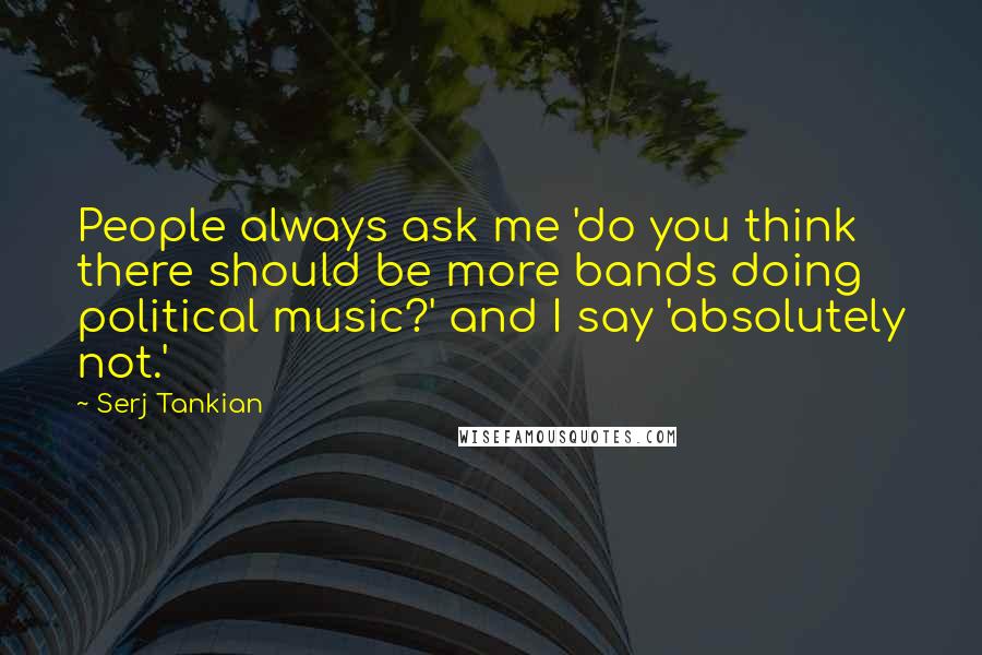 Serj Tankian Quotes: People always ask me 'do you think there should be more bands doing political music?' and I say 'absolutely not.'