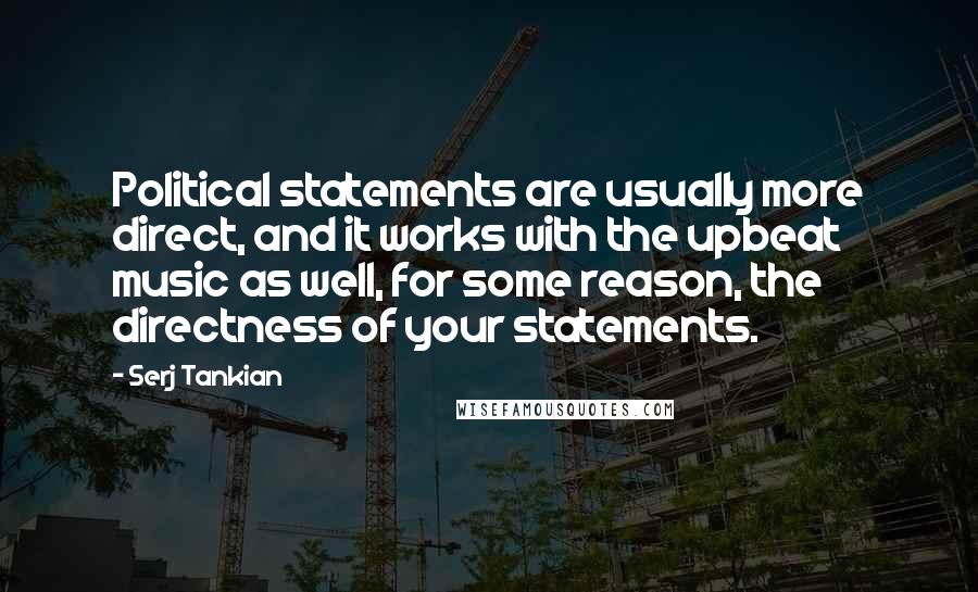 Serj Tankian Quotes: Political statements are usually more direct, and it works with the upbeat music as well, for some reason, the directness of your statements.