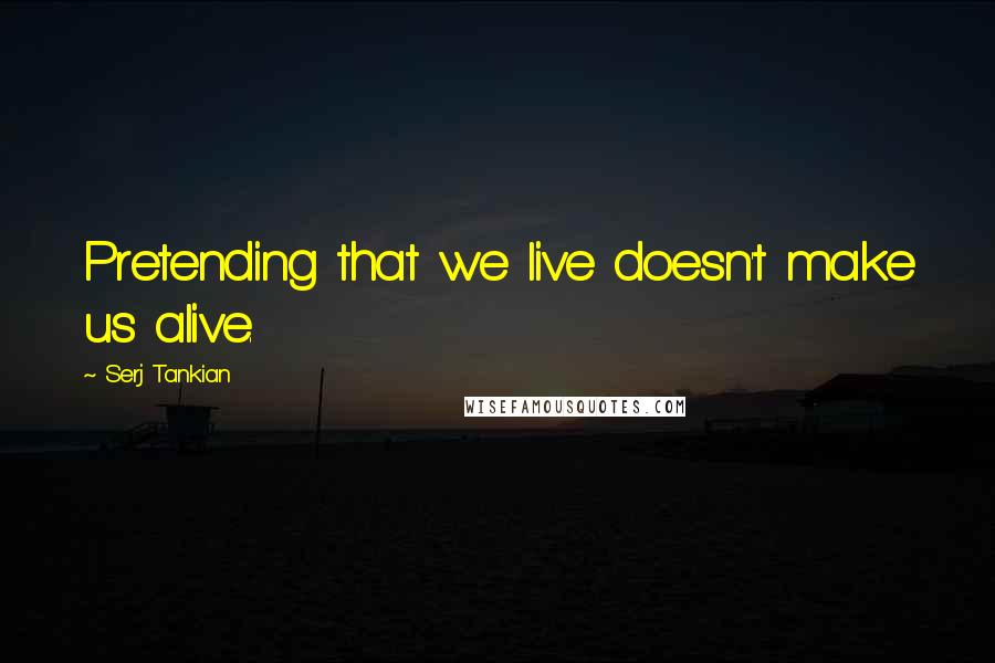 Serj Tankian Quotes: Pretending that we live doesn't make us alive.