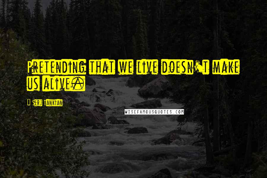 Serj Tankian Quotes: Pretending that we live doesn't make us alive.