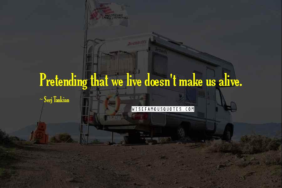 Serj Tankian Quotes: Pretending that we live doesn't make us alive.