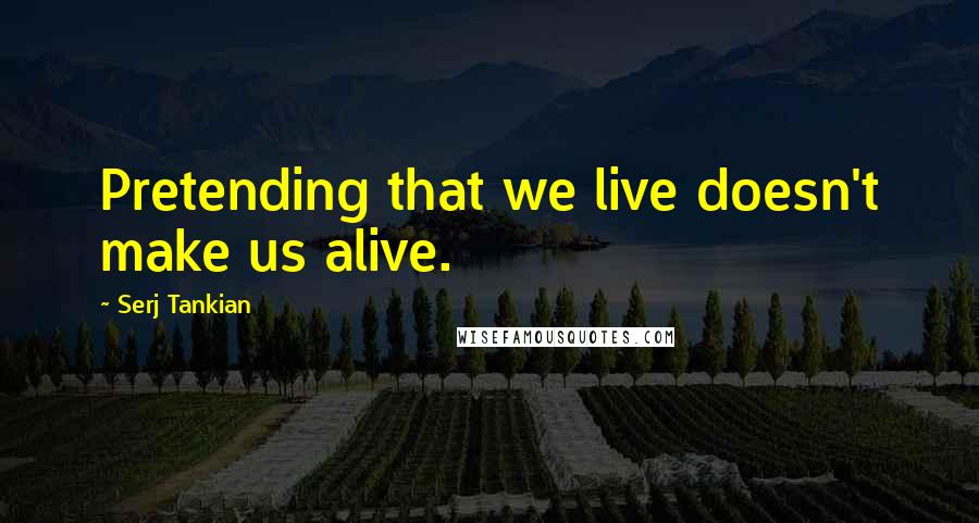 Serj Tankian Quotes: Pretending that we live doesn't make us alive.