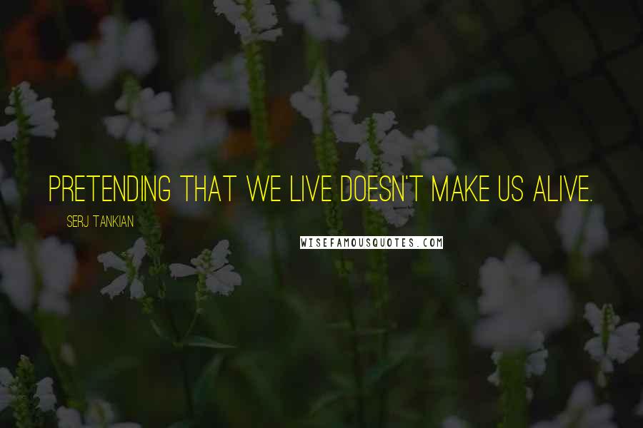 Serj Tankian Quotes: Pretending that we live doesn't make us alive.