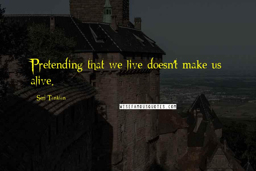 Serj Tankian Quotes: Pretending that we live doesn't make us alive.