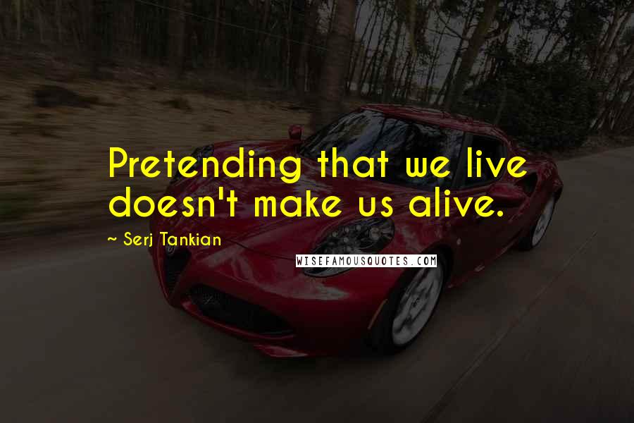 Serj Tankian Quotes: Pretending that we live doesn't make us alive.