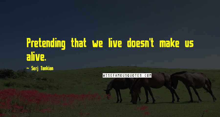 Serj Tankian Quotes: Pretending that we live doesn't make us alive.