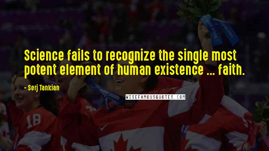 Serj Tankian Quotes: Science fails to recognize the single most potent element of human existence ... faith.