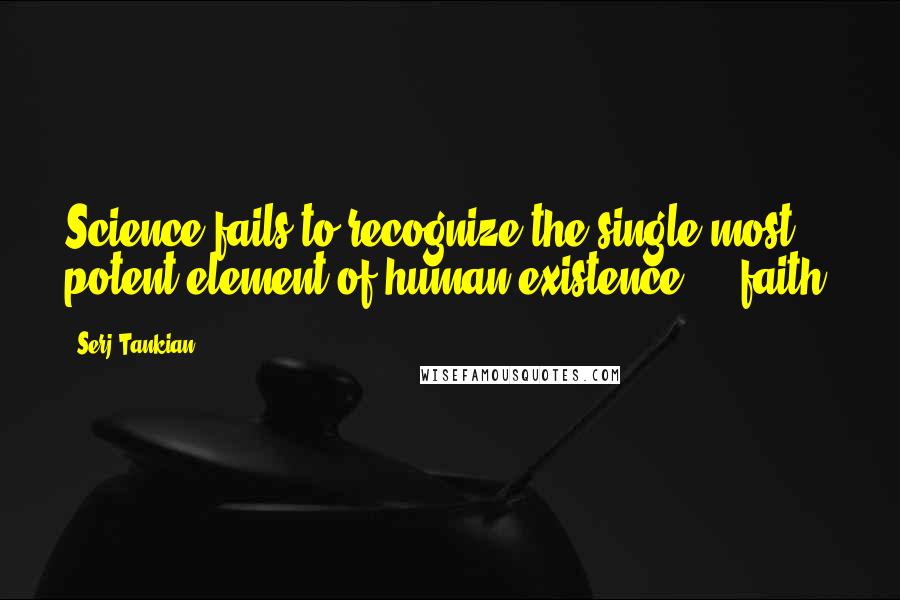 Serj Tankian Quotes: Science fails to recognize the single most potent element of human existence ... faith.