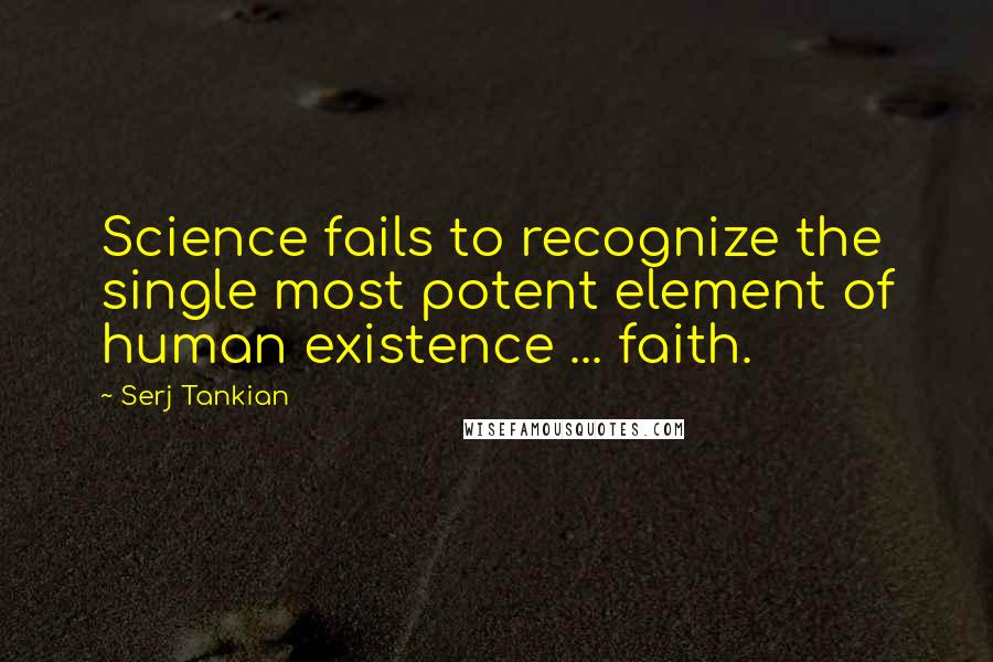 Serj Tankian Quotes: Science fails to recognize the single most potent element of human existence ... faith.