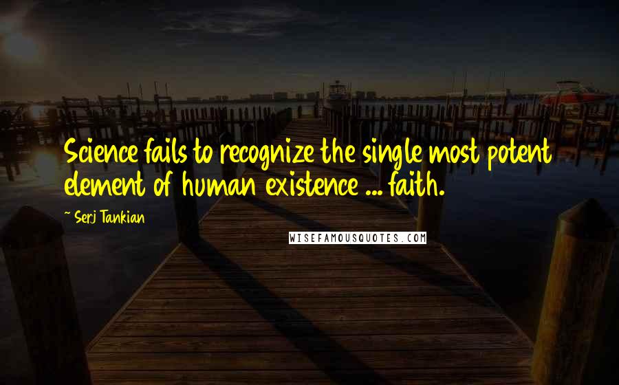 Serj Tankian Quotes: Science fails to recognize the single most potent element of human existence ... faith.