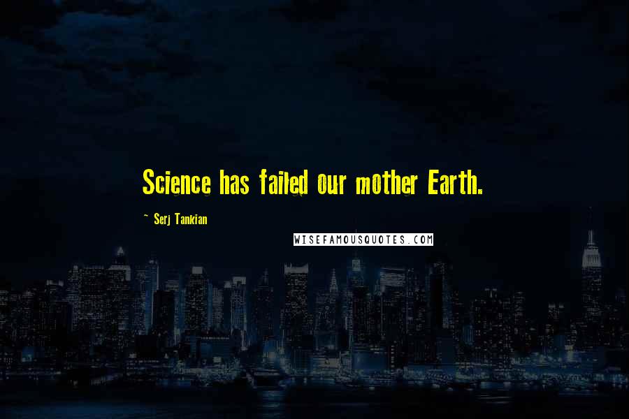 Serj Tankian Quotes: Science has failed our mother Earth.