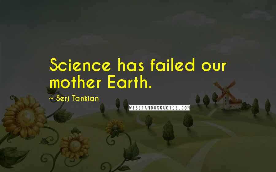 Serj Tankian Quotes: Science has failed our mother Earth.
