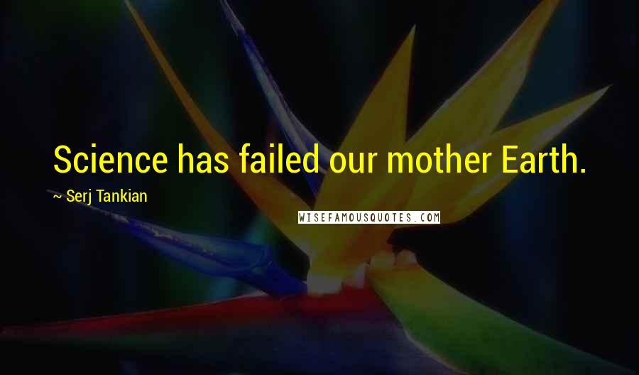 Serj Tankian Quotes: Science has failed our mother Earth.