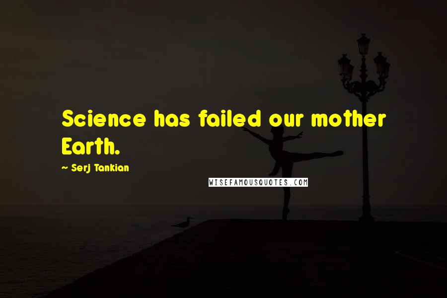 Serj Tankian Quotes: Science has failed our mother Earth.
