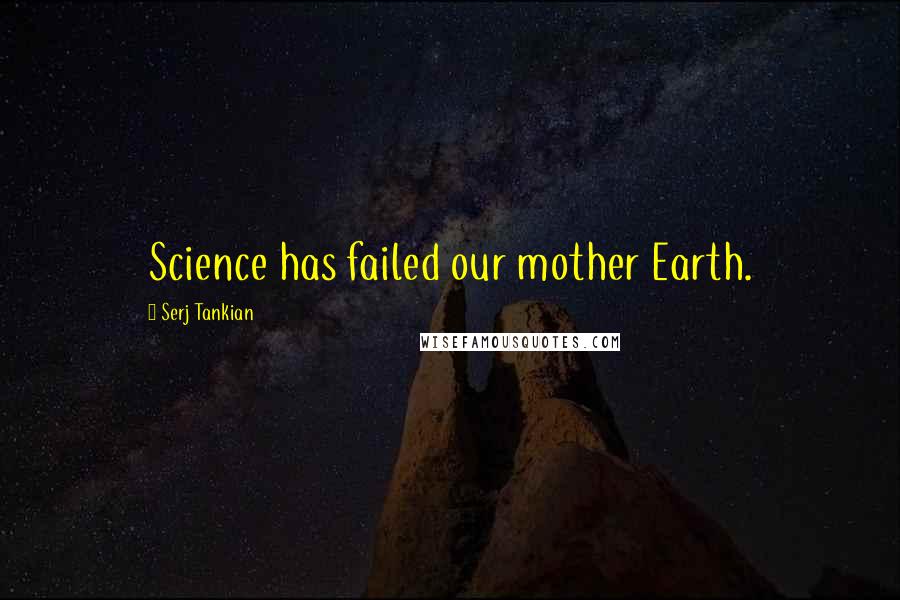 Serj Tankian Quotes: Science has failed our mother Earth.