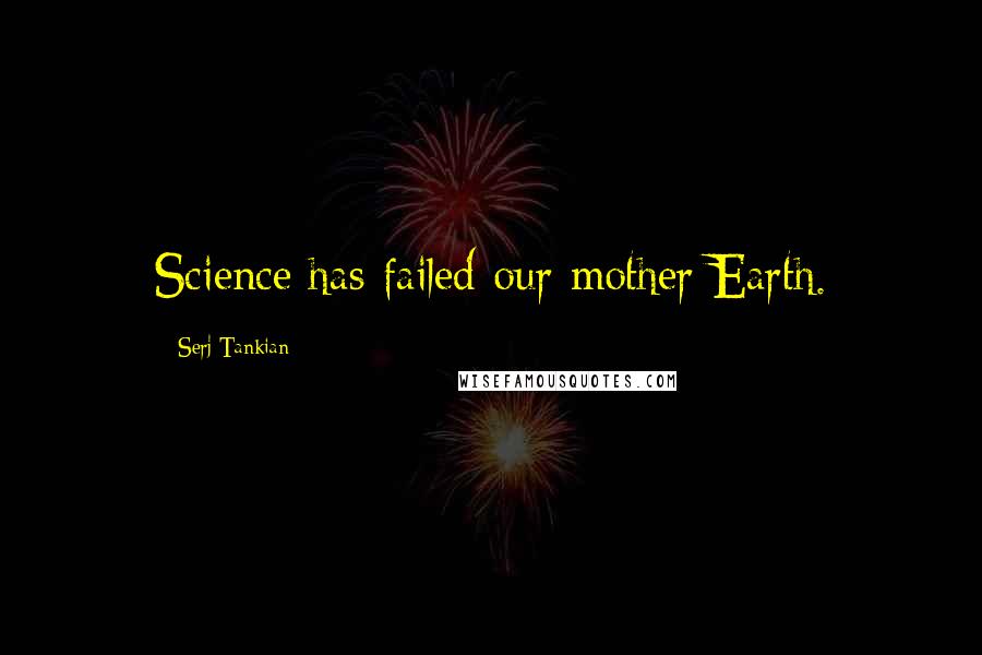 Serj Tankian Quotes: Science has failed our mother Earth.