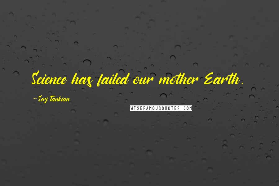 Serj Tankian Quotes: Science has failed our mother Earth.