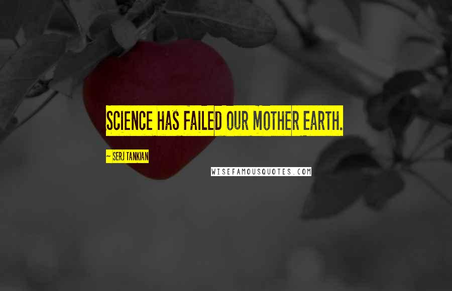 Serj Tankian Quotes: Science has failed our mother Earth.