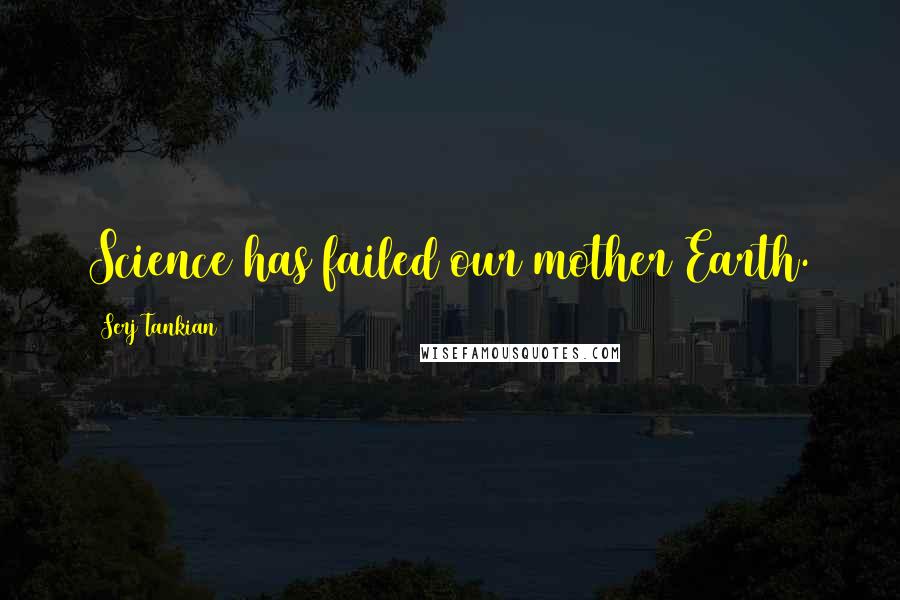 Serj Tankian Quotes: Science has failed our mother Earth.