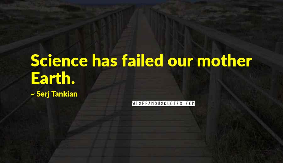 Serj Tankian Quotes: Science has failed our mother Earth.