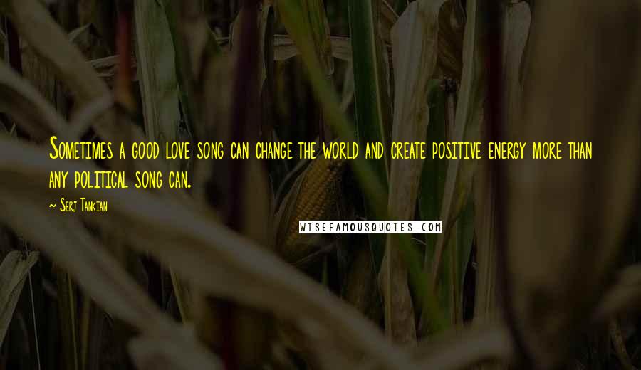 Serj Tankian Quotes: Sometimes a good love song can change the world and create positive energy more than any political song can.