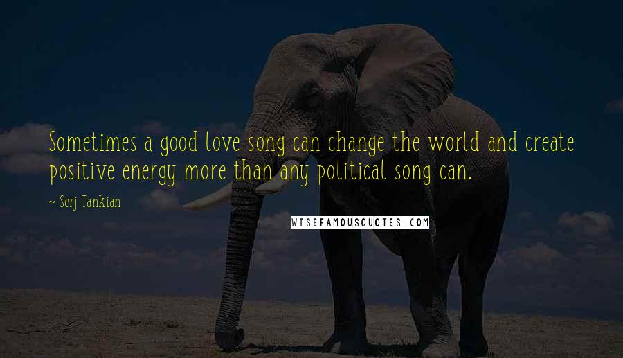 Serj Tankian Quotes: Sometimes a good love song can change the world and create positive energy more than any political song can.