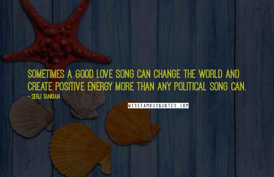 Serj Tankian Quotes: Sometimes a good love song can change the world and create positive energy more than any political song can.
